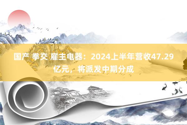 国产 拳交 雇主电器：2024上半年营收47.29亿元，将派发中期分成