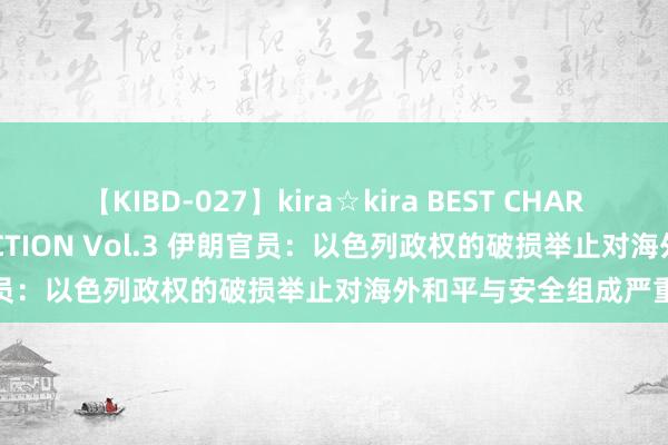 【KIBD-027】kira☆kira BEST CHARISMA☆MODEL☆COLLECTION Vol.3 伊朗官员：以色列政权的破损举止对海外和平与安全组成严重要挟