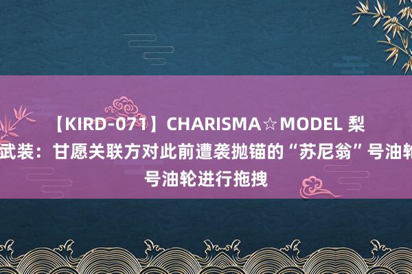 【KIRD-071】CHARISMA☆MODEL 梨々花 胡塞武装：甘愿关联方对此前遭袭抛锚的“苏尼翁”号油轮进行拖拽