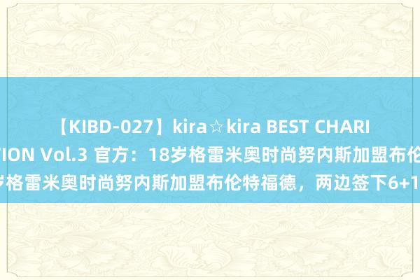 【KIBD-027】kira☆kira BEST CHARISMA☆MODEL☆COLLECTION Vol.3 官方：18岁格雷米奥时尚努内斯加盟布伦特福德，两边签下6+1契约