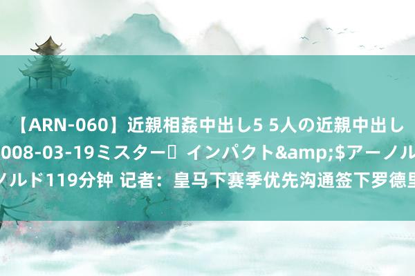 【ARN-060】近親相姦中出し5 5人の近親中出し物語</a>2008-03-19ミスター・インパクト&$アーノルド119分钟 记者：皇马下赛季优先沟通签下罗德里，曼城尝试与球员加薪续约