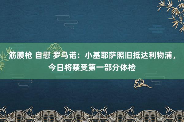 筋膜枪 自慰 罗马诺：小基耶萨照旧抵达利物浦，今日将禁受第一部分体检