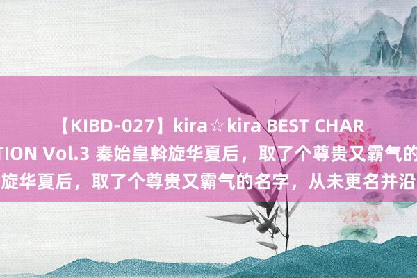 【KIBD-027】kira☆kira BEST CHARISMA☆MODEL☆COLLECTION Vol.3 秦始皇斡旋华夏后，取了个尊贵又霸气的名字，从未更名并沿用于今