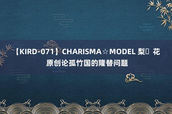 【KIRD-071】CHARISMA☆MODEL 梨々花 原创论孤竹国的隆替问题