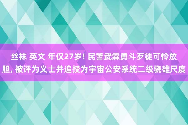 丝袜 英文 年仅27岁! 民警武霖勇斗歹徒可怜放胆， 被评为义士并追授为宇宙公安系统二级骁雄尺度