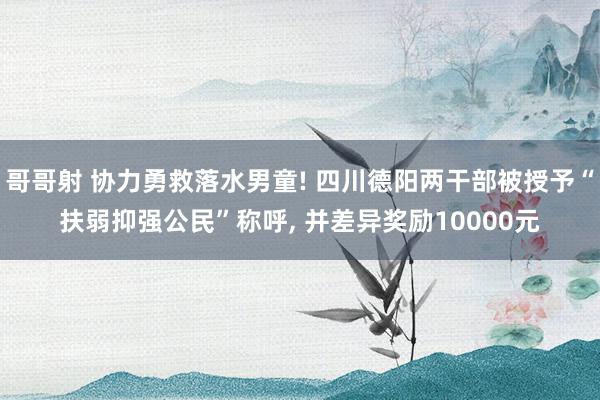 哥哥射 协力勇救落水男童! 四川德阳两干部被授予“扶弱抑强公民”称呼， 并差异奖励10000元