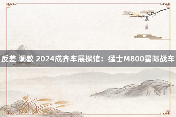 反差 调教 2024成齐车展探馆：猛士M800星际战车