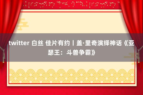 twitter 白丝 佳片有约丨盖·里奇演绎神话《亚瑟王：斗兽争霸》