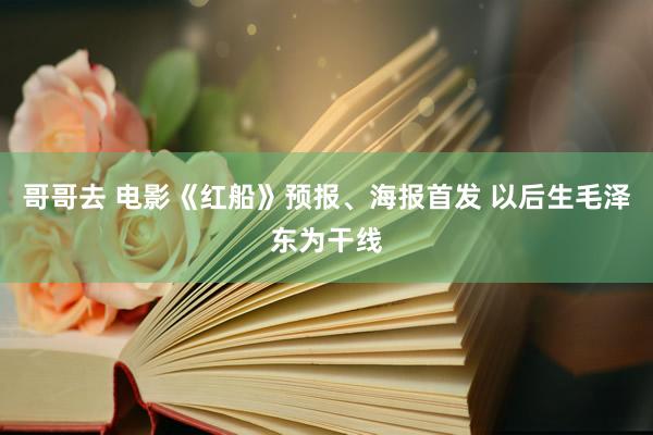 哥哥去 电影《红船》预报、海报首发 以后生毛泽东为干线