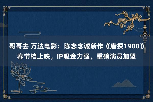 哥哥去 万达电影：陈念念诚新作《唐探1900》春节档上映，IP吸金力强，重磅演员加盟