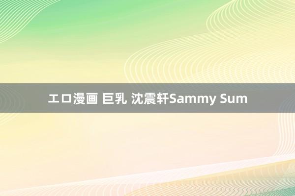 エロ漫画 巨乳 沈震轩Sammy Sum