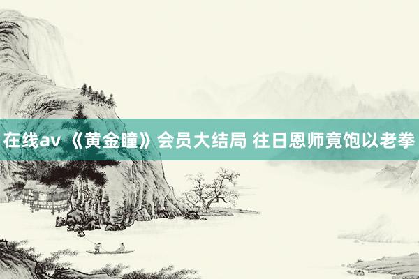 在线av 《黄金瞳》会员大结局 往日恩师竟饱以老拳