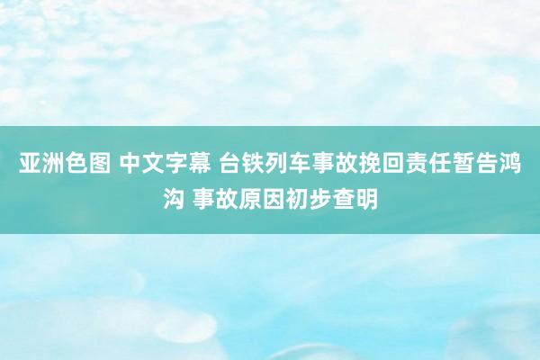 亚洲色图 中文字幕 台铁列车事故挽回责任暂告鸿沟 事故原因初步查明