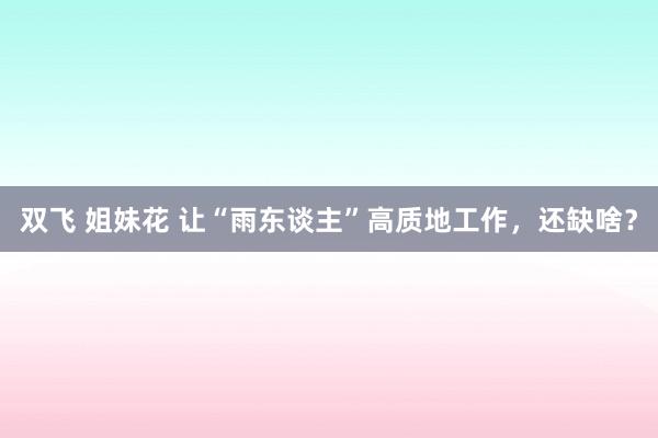 双飞 姐妹花 让“雨东谈主”高质地工作，还缺啥？