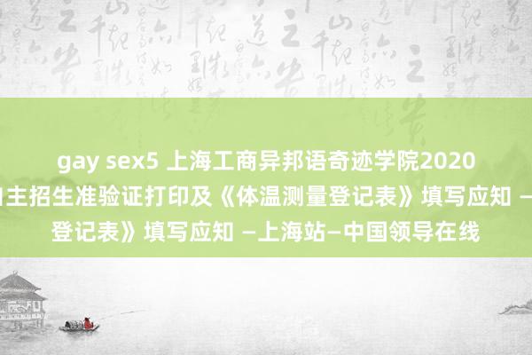 gay sex5 上海工商异邦语奇迹学院2020年本市专业端倪照章自主招生准验证打印及《体温测量登记表》填写应知 —上海站—中国领导在线