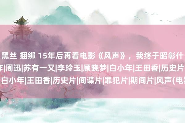 黑丝 捆绑 15年后再看电影《风声》，我终于昭彰什么叫谍战片的巅峰之作|周迅|苏有一又|李玲玉|顾晓梦|白小年|王田香|历史片|间谍片|罪犯片|期间片|风声(电影)