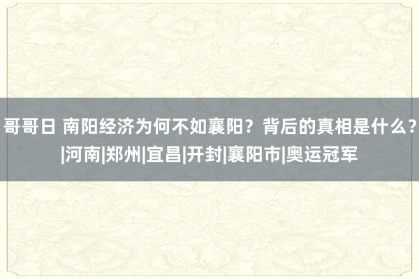 哥哥日 南阳经济为何不如襄阳？背后的真相是什么？|河南|郑州|宜昌|开封|襄阳市|奥运冠军