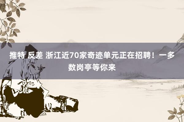 推特 反差 浙江近70家奇迹单元正在招聘！一多数岗亭等你来