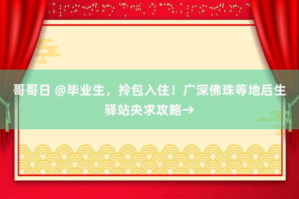 哥哥日 @毕业生，拎包入住！广深佛珠等地后生驿站央求攻略→