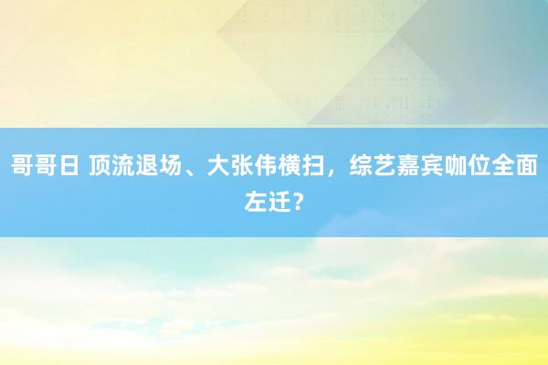 哥哥日 顶流退场、大张伟横扫，综艺嘉宾咖位全面左迁？